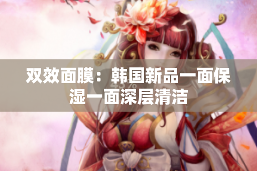双效面膜：韩国新品一面保湿一面深层清洁