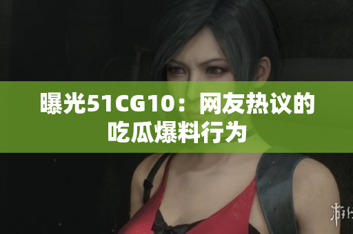 曝光51CG10：网友热议的吃瓜爆料行为