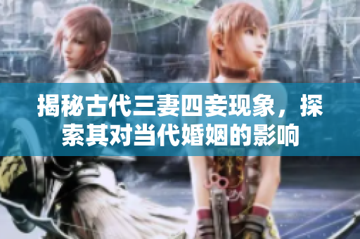 揭秘古代三妻四妾现象，探索其对当代婚姻的影响