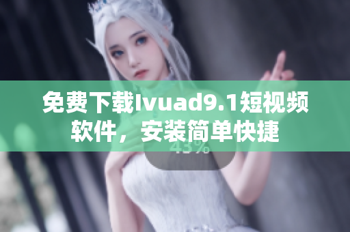 免费下载Ivuad9.1短视频软件，安装简单快捷