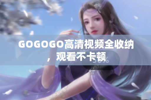GOGOGO高清视频全收纳，观看不卡顿
