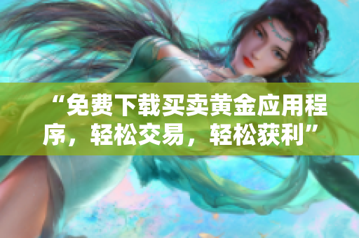 “免费下载买卖黄金应用程序，轻松交易，轻松获利”