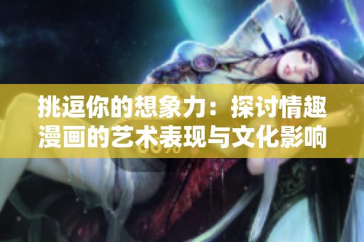 挑逗你的想象力：探讨情趣漫画的艺术表现与文化影响