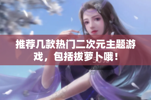 推荐几款热门二次元主题游戏，包括拔萝卜哦！