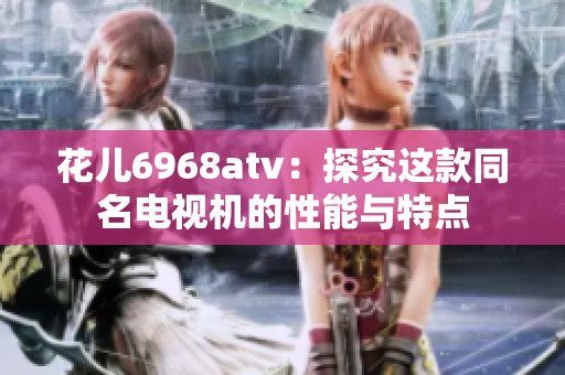 花儿6968atv：探究这款同名电视机的性能与特点
