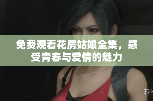 免费观看花房姑娘全集，感受青春与爱情的魅力