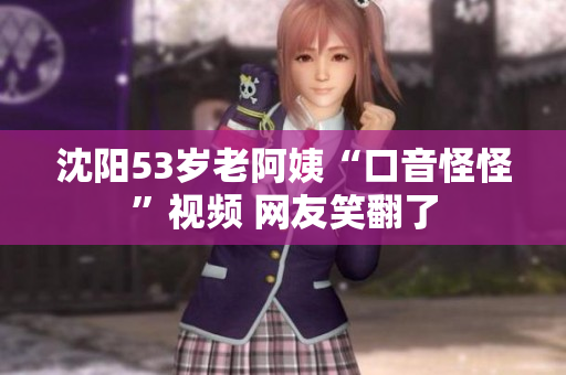 沈阳53岁老阿姨“口音怪怪”视频 网友笑翻了