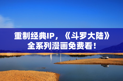 重制经典IP，《斗罗大陆》全系列漫画免费看！