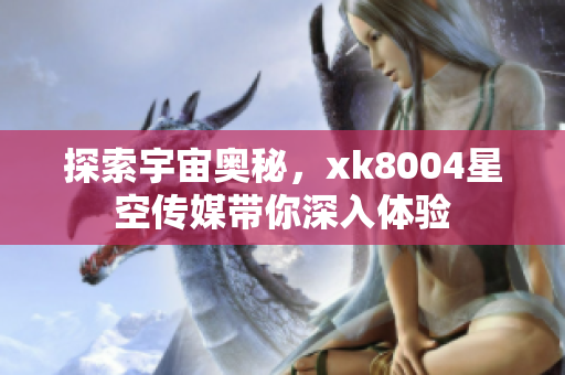 探索宇宙奥秘，xk8004星空传媒带你深入体验
