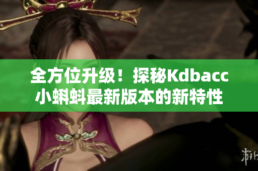 全方位升级！探秘Kdbacc小蝌蚪最新版本的新特性