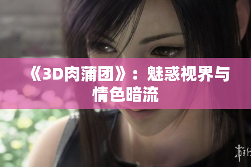 《3D肉蒲团》：魅惑视界与情色暗流