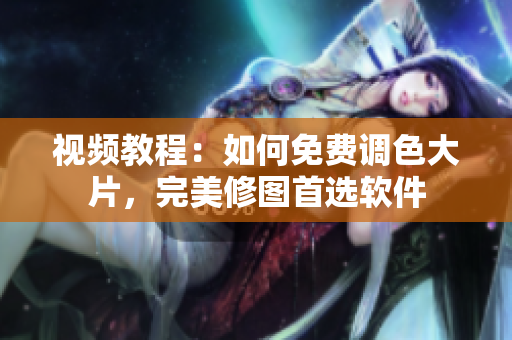 视频教程：如何免费调色大片，完美修图首选软件