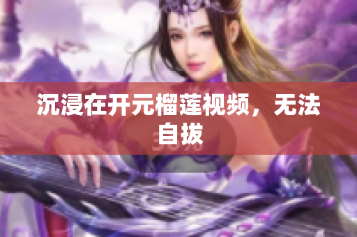 沉浸在开元榴莲视频，无法自拔