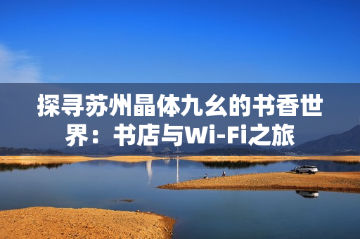 探寻苏州晶体九幺的书香世界：书店与Wi-Fi之旅