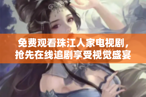 免费观看珠江人家电视剧，抢先在线追剧享受视觉盛宴！