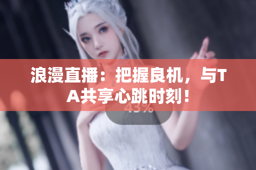 浪漫直播：把握良机，与TA共享心跳时刻！