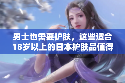 男士也需要护肤，这些适合18岁以上的日本护肤品值得一试