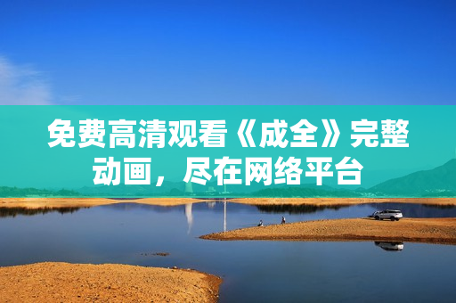 免费高清观看《成全》完整动画，尽在网络平台