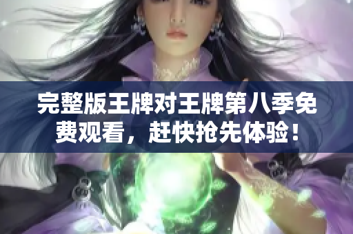完整版王牌对王牌第八季免费观看，赶快抢先体验！