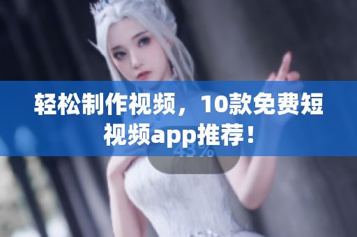 轻松制作视频，10款免费短视频app推荐！