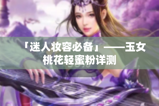 「迷人妆容必备」——玉女桃花轻蜜粉详测