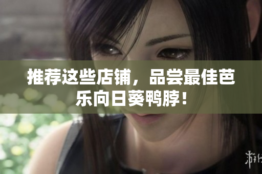 推荐这些店铺，品尝最佳芭乐向日葵鸭脖！