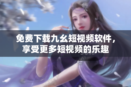 免费下载九幺短视频软件，享受更多短视频的乐趣