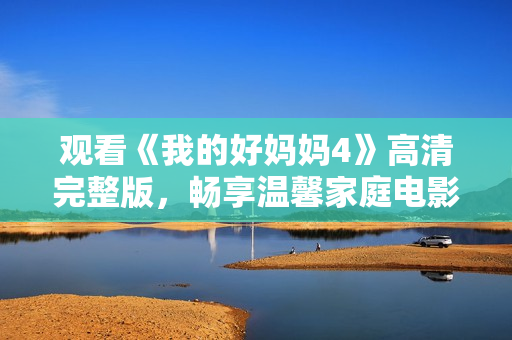 观看《我的好妈妈4》高清完整版，畅享温馨家庭电影