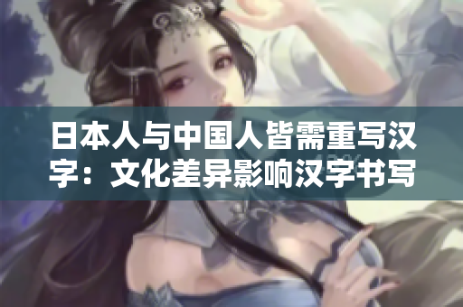 日本人与中国人皆需重写汉字：文化差异影响汉字书写