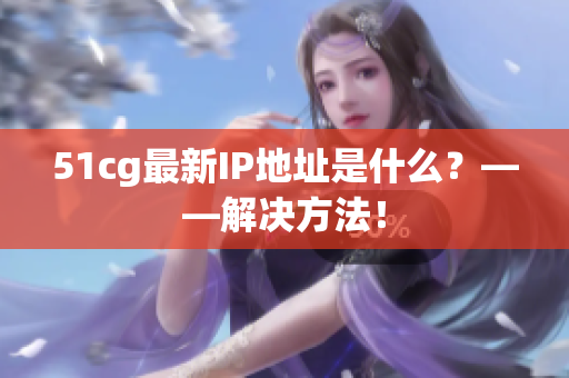 51cg最新IP地址是什么？——解决方法！