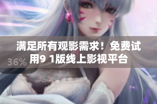 满足所有观影需求！免费试用9 1版线上影视平台