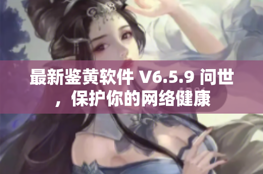 最新鉴黄软件 V6.5.9 问世，保护你的网络健康