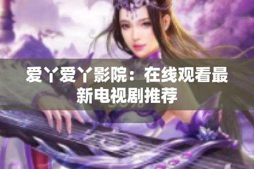 爱丫爱丫影院：在线观看最新电视剧推荐