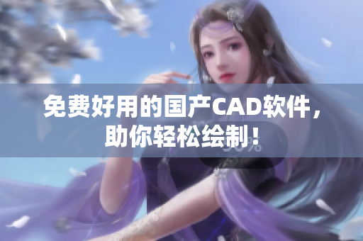 免费好用的国产CAD软件，助你轻松绘制！
