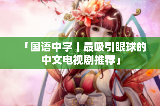 「国语中字丨最吸引眼球的中文电视剧推荐」