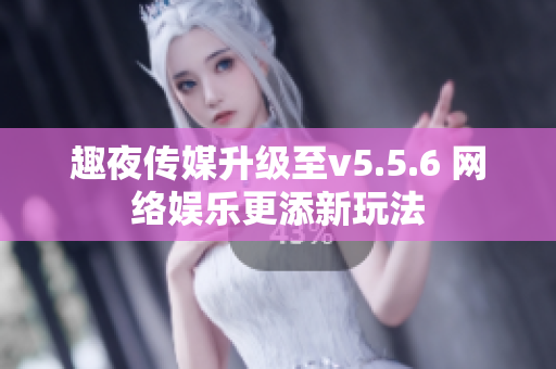 趣夜传媒升级至v5.5.6 网络娱乐更添新玩法