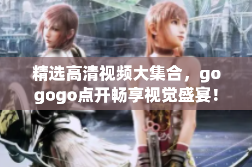 精选高清视频大集合，gogogo点开畅享视觉盛宴！
