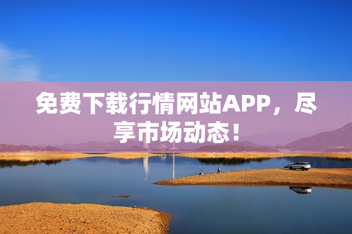 免费下载行情网站APP，尽享市场动态！