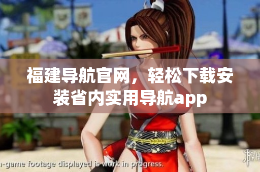 福建导航官网，轻松下载安装省内实用导航app