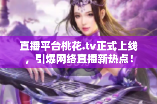 直播平台桃花.tv正式上线，引爆网络直播新热点！