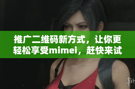 推广二维码新方式，让你更轻松享受mimei，赶快来试试吧！
