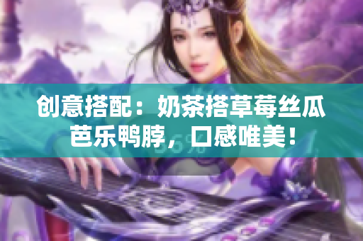 创意搭配：奶茶搭草莓丝瓜芭乐鸭脖，口感唯美！