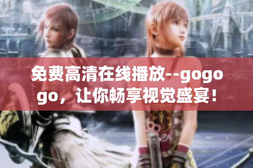 免费高清在线播放--gogogo，让你畅享视觉盛宴！