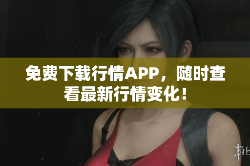 免费下载行情APP，随时查看最新行情变化！