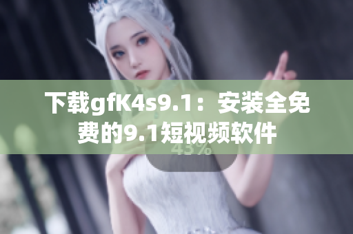 下载gfK4s9.1：安装全免费的9.1短视频软件