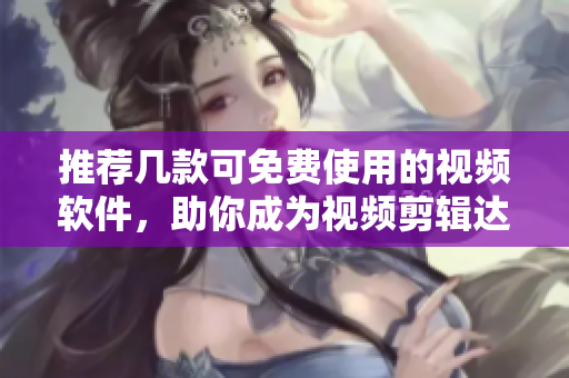 推荐几款可免费使用的视频软件，助你成为视频剪辑达人！