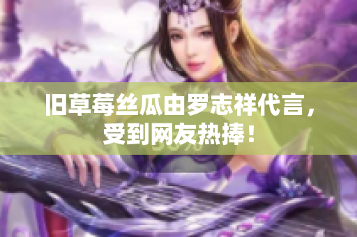 旧草莓丝瓜由罗志祥代言，受到网友热捧！