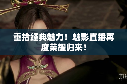 重拾经典魅力！魅影直播再度荣耀归来！