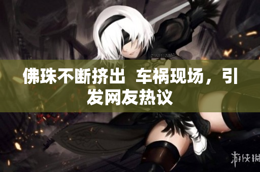 佛珠不断挤出  车祸现场，引发网友热议
