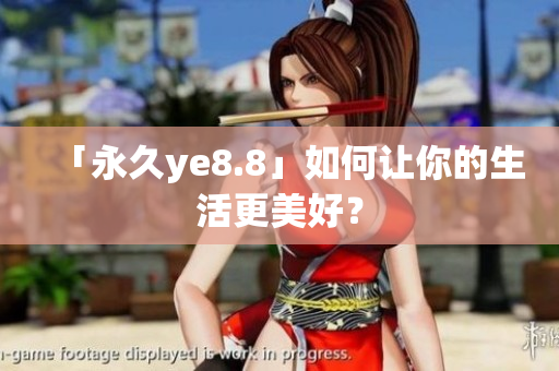 「永久ye8.8」如何让你的生活更美好？